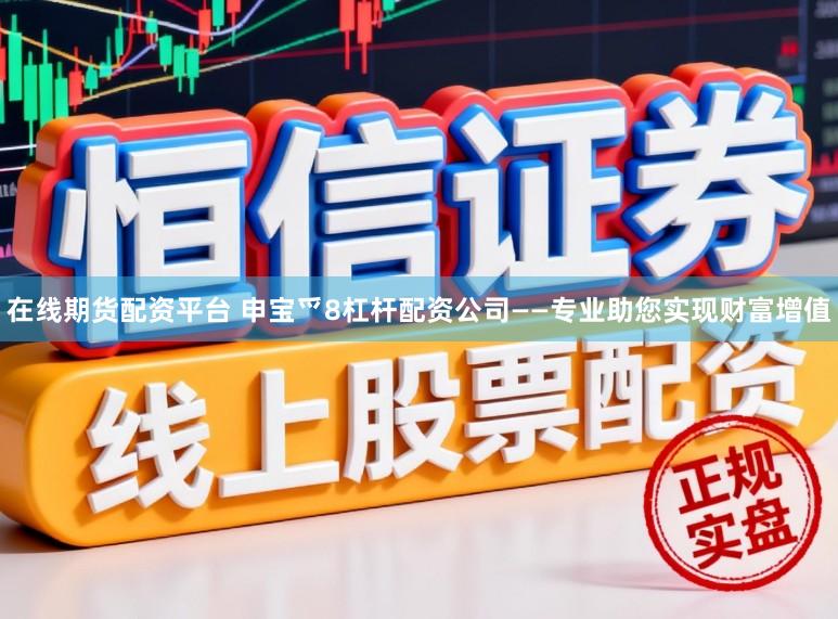 在线期货配资平台 申宝爫8杠杆配资公司——专业助您实现财富增值