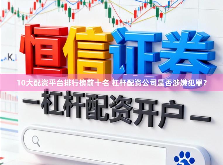 10大配资平台排行榜前十名 杠杆配资公司是否涉嫌犯罪？