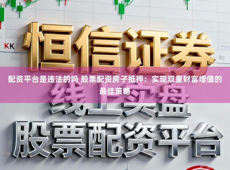 配资平台是违法的吗 股票配资房子抵押：实现双重财富增值的最佳策略