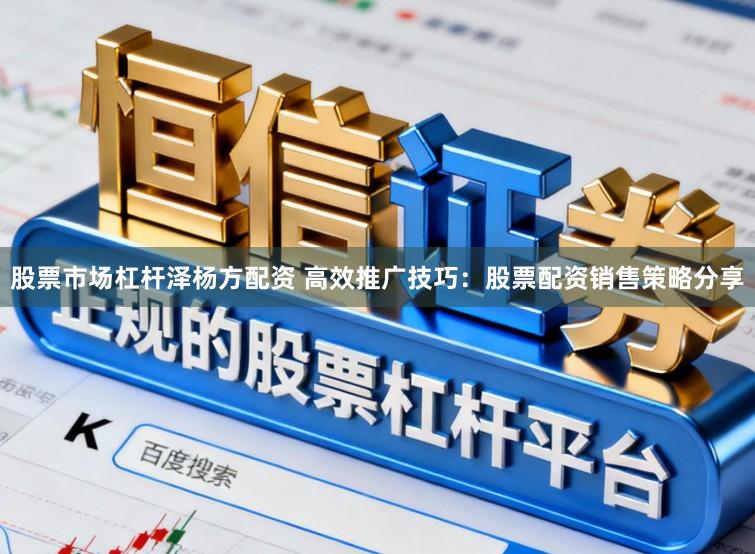 股票市场杠杆泽杨方配资 高效推广技巧：股票配资销售策略分享