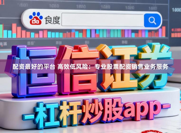 配资最好的平台 高效低风险：专业股票配资销售业务服务