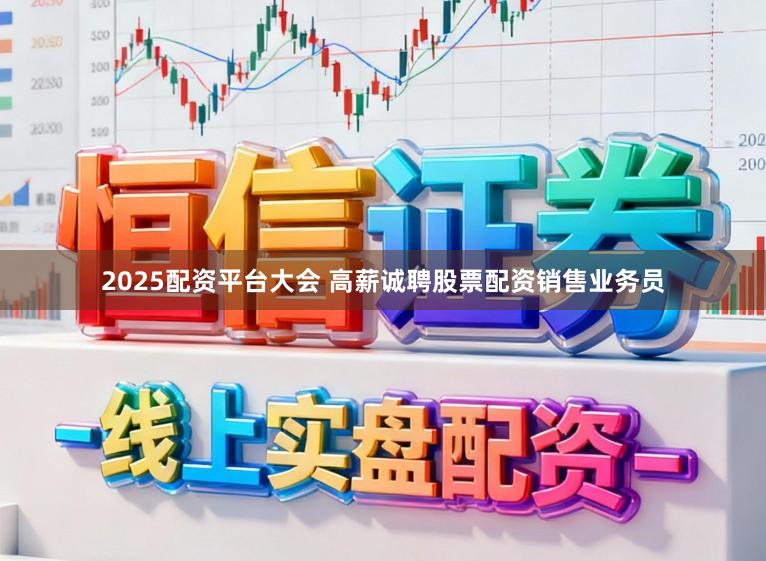 2025配资平台大会 高薪诚聘股票配资销售业务员