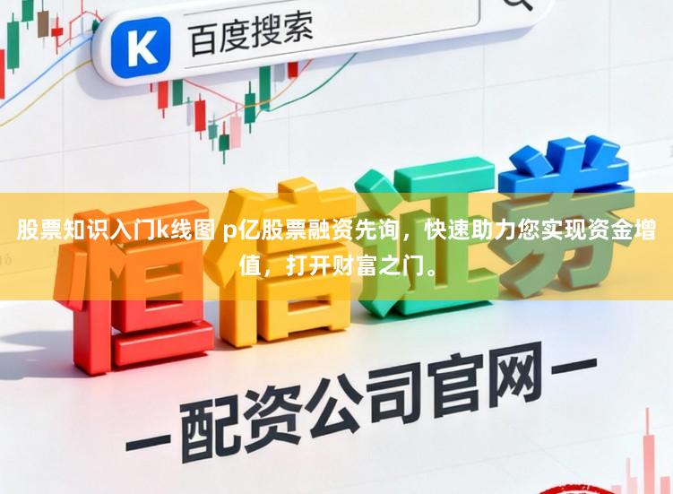 股票知识入门k线图 p亿股票融资先询，快速助力您实现资金增值，打开财富之门。