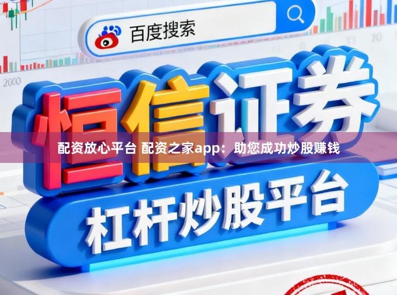 配资放心平台 配资之家app：助您成功炒股赚钱