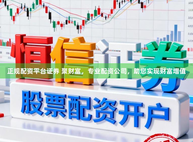 正规配资平台证券 聚财富，专业配资公司，助您实现财富增值