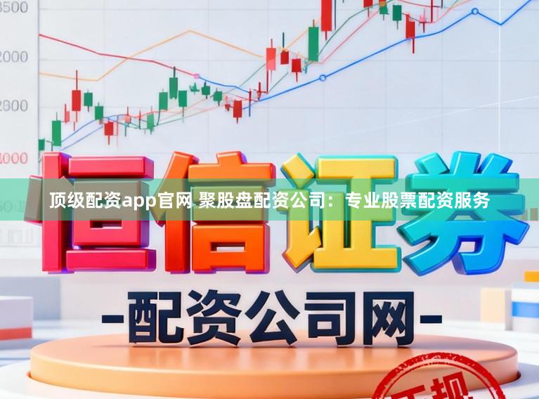 顶级配资app官网 聚股盘配资公司：专业股票配资服务