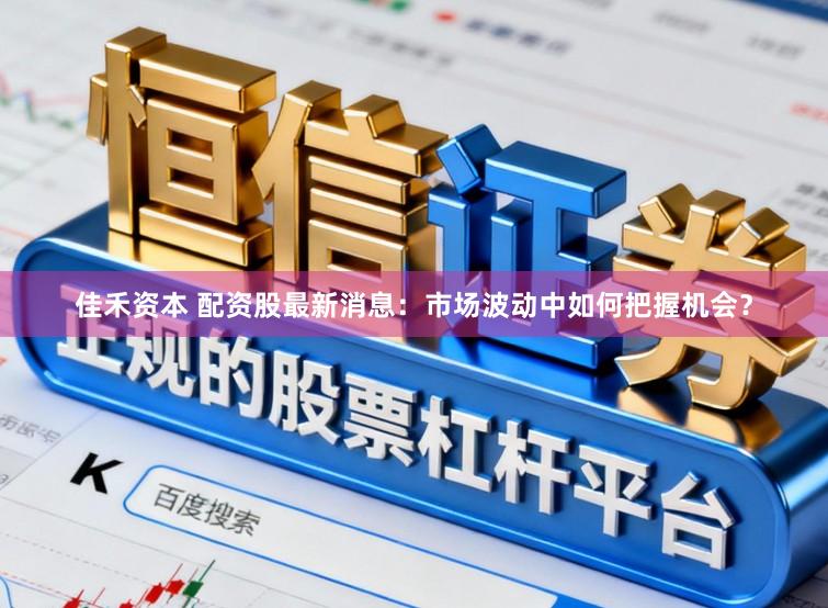佳禾资本 配资股最新消息:市场波动中如何把握机会?