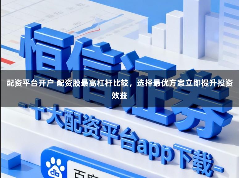 配资平台开户 配资股最高杠杆比较,选择最优方案立即提升投资效益