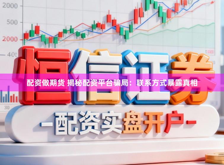 配资做期货 揭秘配资平台骗局：联系方式暴露真相