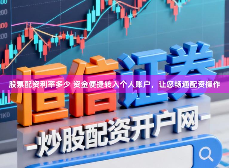 股票配资利率多少 资金便捷转入个人账户，让您畅通配资操作