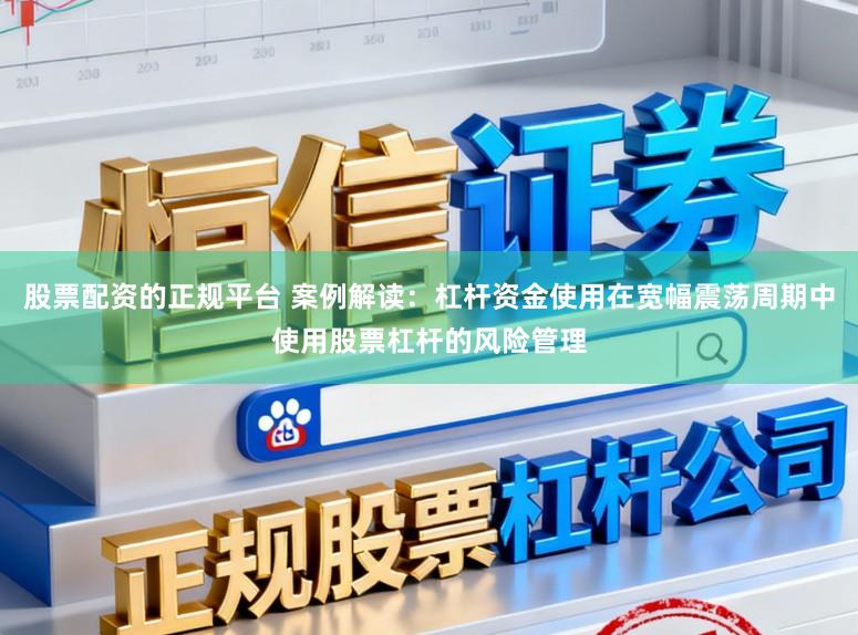 股票配资的正规平台 案例解读：杠杆资金使用在宽幅震荡周期中使用股票杠杆的风险管理