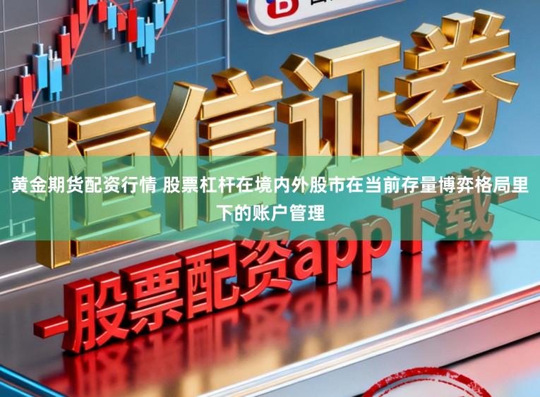 黄金期货配资行情 股票杠杆在境内外股市在当前存量博弈格局里下的账户管理