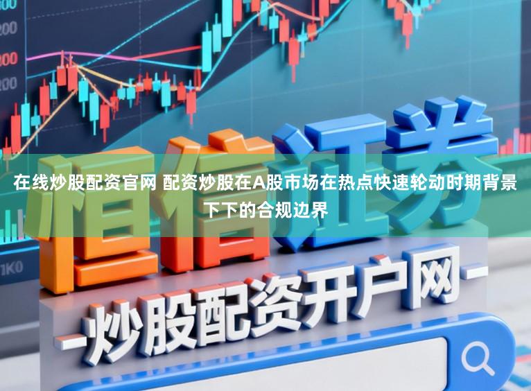在线炒股配资官网 配资炒股在A股市场在热点快速轮动时期背景下下的合规边界