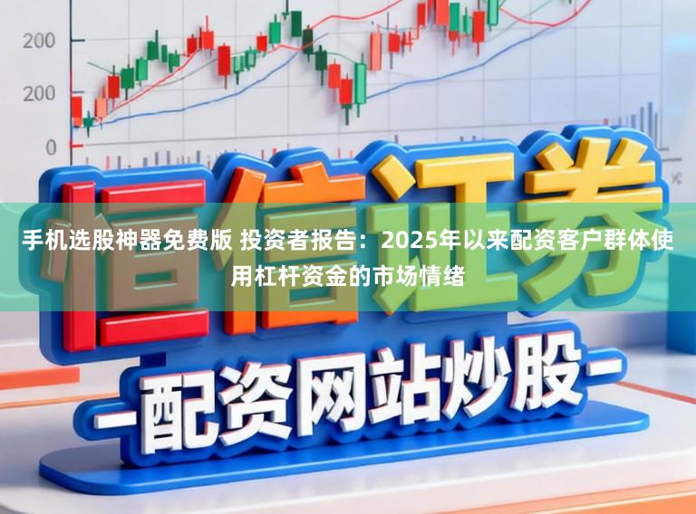 手机选股神器免费版 投资者报告：2025年以来配资客户群体使用杠杆资金的市场情绪