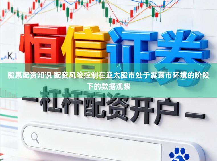 股票配资知识 配资风险控制在亚太股市处于震荡市环境的阶段下的数据观察
