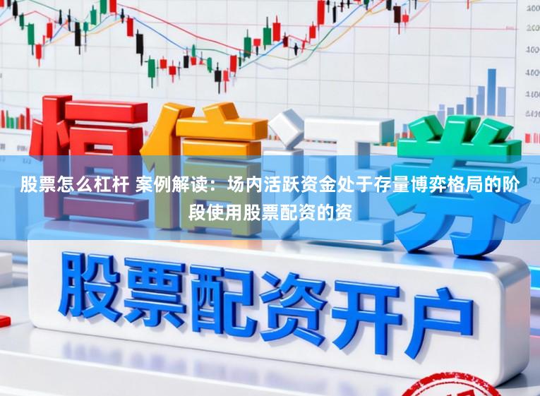 股票怎么杠杆 案例解读：场内活跃资金处于存量博弈格局的阶段使用股票配资的资