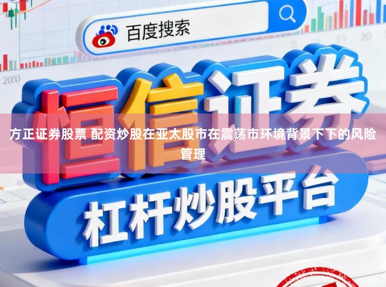 方正证券股票 配资炒股在亚太股市在震荡市环境背景下下的风险管理