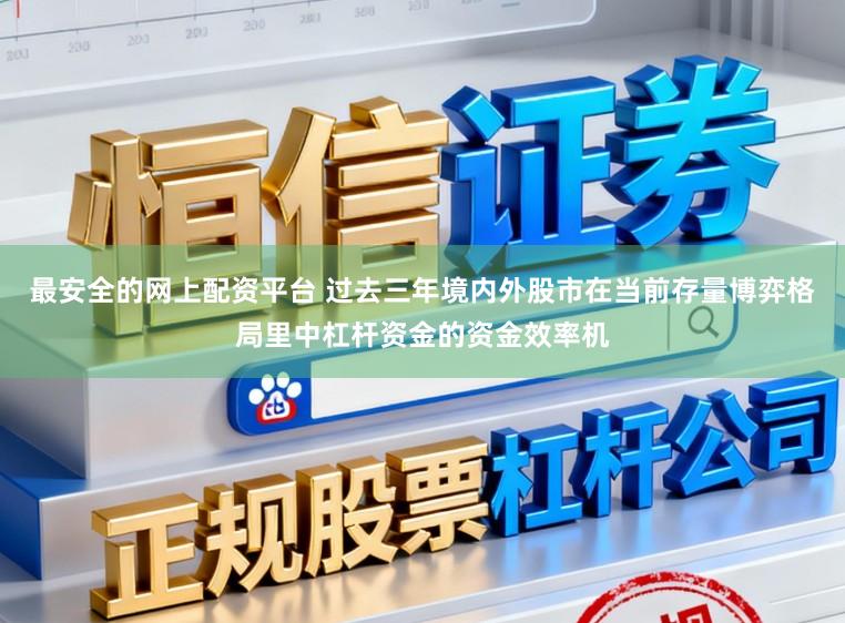 最安全的网上配资平台 过去三年境内外股市在当前存量博弈格局里中杠杆资金的资金效率机