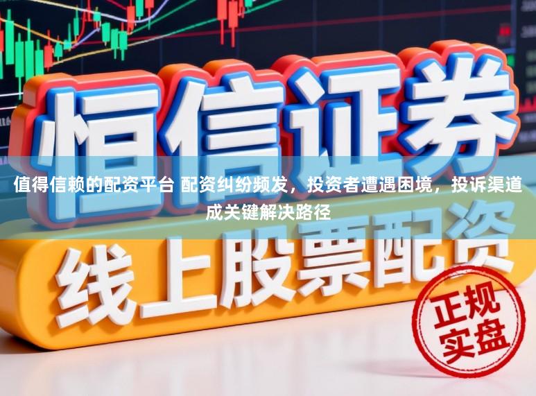 值得信赖的配资平台 配资纠纷频发，投资者遭遇困境，投诉渠道成关键解决路径