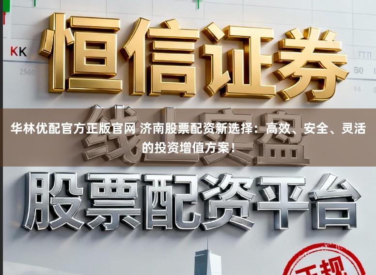 华林优配官方正版官网 济南股票配资新选择：高效、安全、灵活的投资增值方案！