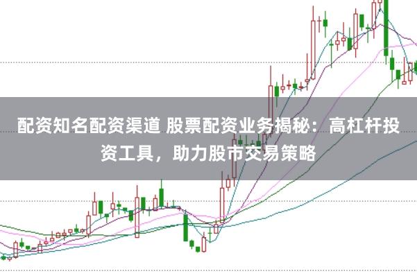配资知名配资渠道 股票配资业务揭秘：高杠杆投资工具，助力股市交易策略
