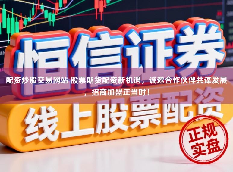 配资炒股交易网站 股票期货配资新机遇，诚邀合作伙伴共谋发展，招商加盟正当时！