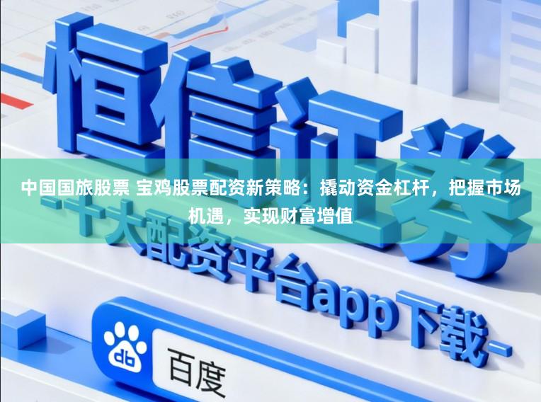 中国国旅股票 宝鸡股票配资新策略：撬动资金杠杆，把握市场机遇，实现财富增值