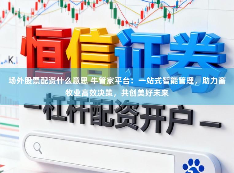 场外股票配资什么意思 牛管家平台：一站式智能管理，助力畜牧业高效决策，共创美好未来