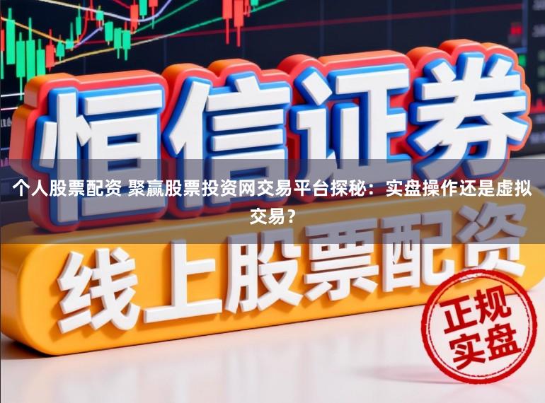 个人股票配资 聚赢股票投资网交易平台探秘：实盘操作还是虚拟交易？