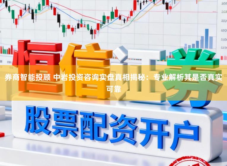 券商智能投顾 中岩投资咨询实盘真相揭秘：专业解析其是否真实可靠
