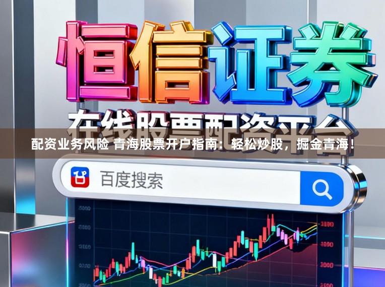 配资业务风险 青海股票开户指南：轻松炒股，掘金青海！