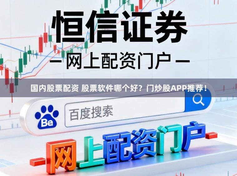 国内股票配资 股票软件哪个好？门炒股APP推荐！