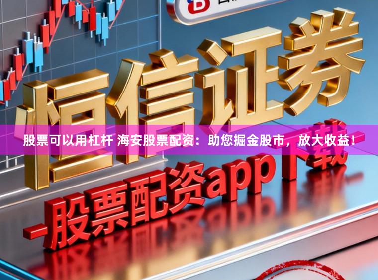 股票可以用杠杆 海安股票配资：助您掘金股市，放大收益！