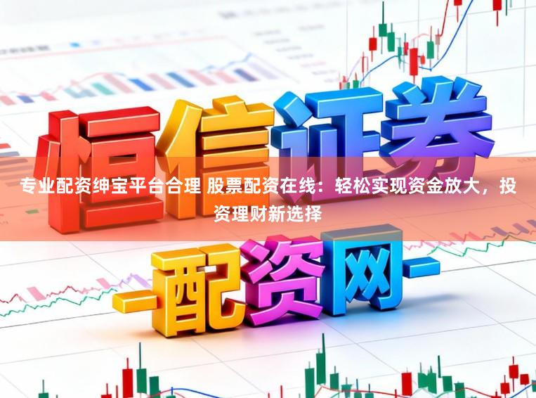 专业配资绅宝平台合理 股票配资在线：轻松实现资金放大，投资理财新选择