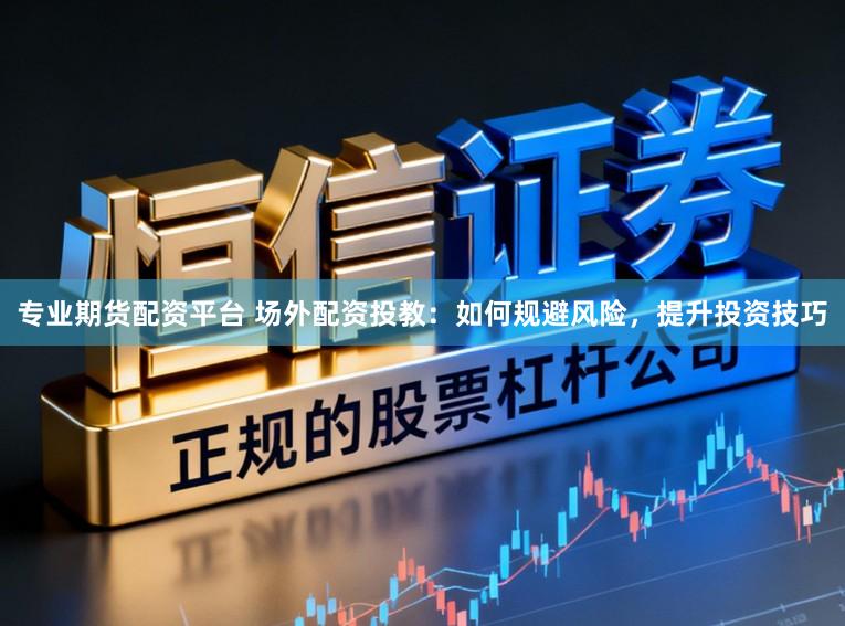 专业期货配资平台 场外配资投教：如何规避风险，提升投资技巧