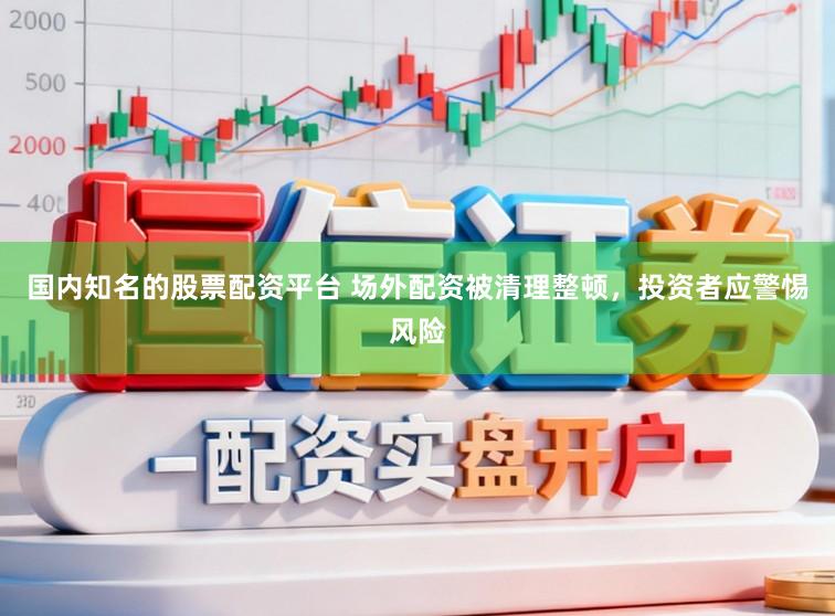 国内知名的股票配资平台 场外配资被清理整顿，投资者应警惕风险