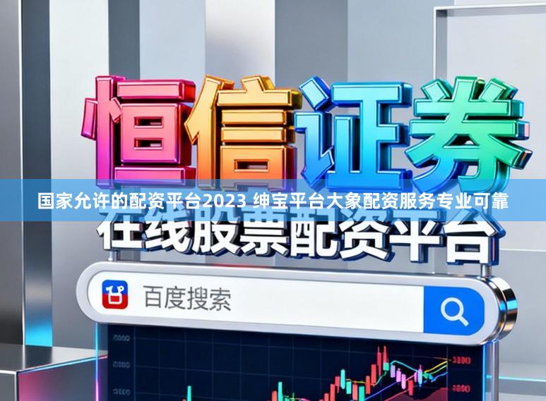 国家允许的配资平台2023 绅宝平台大象配资服务专业可靠