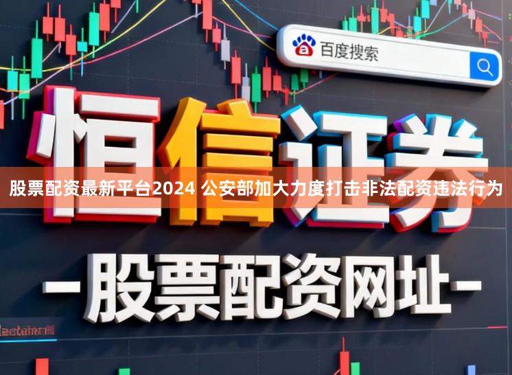 股票配资最新平台2024 公安部加大力度打击非法配资违法行为