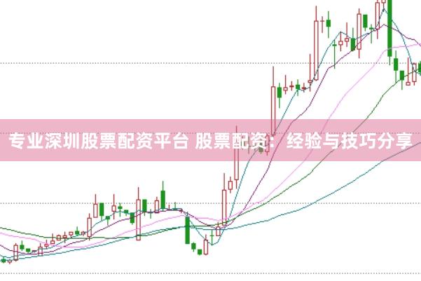 专业深圳股票配资平台 股票配资：经验与技巧分享