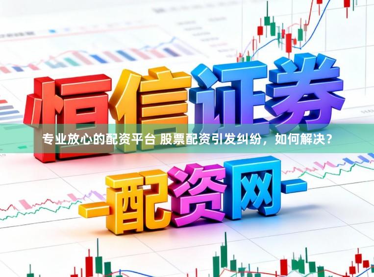 专业放心的配资平台 股票配资引发纠纷，如何解决？