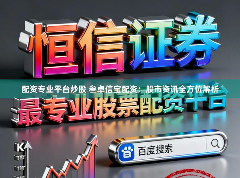 配资专业平台炒股 叁卓信宝配资：股市资讯全方位解析