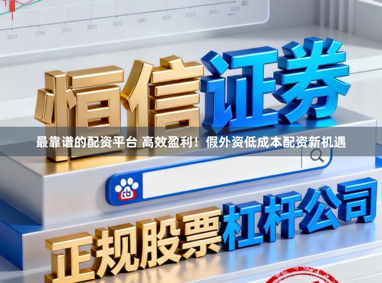 最靠谱的配资平台 高效盈利！假外资低成本配资新机遇