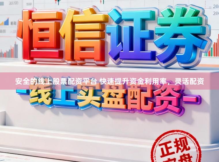 安全的线上股票配资平台 快速提升资金利用率，灵活配资