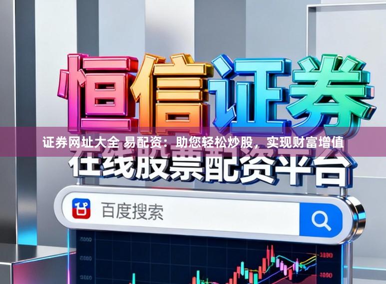证券网址大全 易配资：助您轻松炒股，实现财富增值