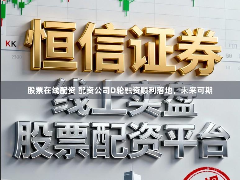 股票在线配资 配资公司D轮融资顺利落地，未来可期