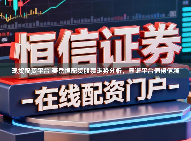 现货配资平台 赛岳恒配资股票走势分析，靠谱平台值得信赖