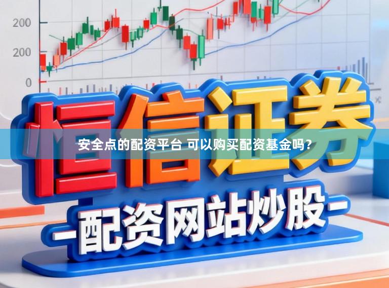 安全点的配资平台 可以购买配资基金吗？