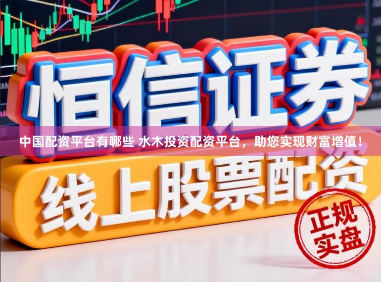 中国配资平台有哪些 水木投资配资平台，助您实现财富增值！