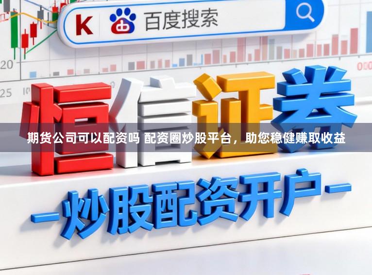 期货公司可以配资吗 配资圈炒股平台，助您稳健赚取收益
