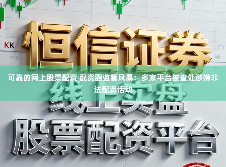 可靠的网上股票配资 配资圈监管风暴：多家平台被查处涉嫌非法配资活动